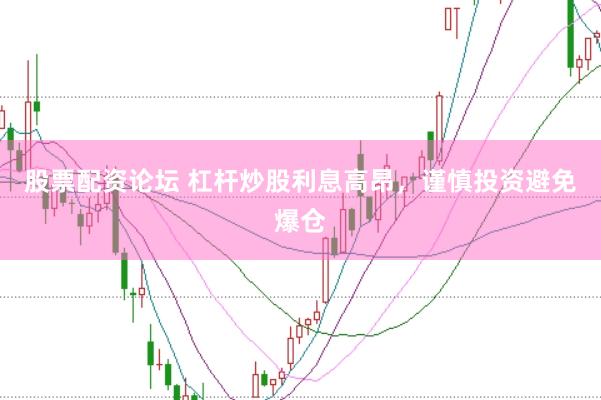 股票配资论坛 杠杆炒股利息高昂，谨慎投资避免爆仓
