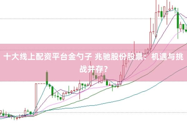 十大线上配资平台金勺子 兆驰股份股票：机遇与挑战并存？