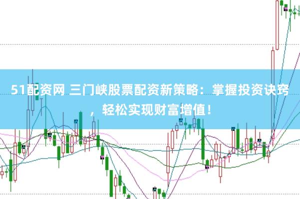 51配资网 三门峡股票配资新策略：掌握投资诀窍，轻松实现财富增值！