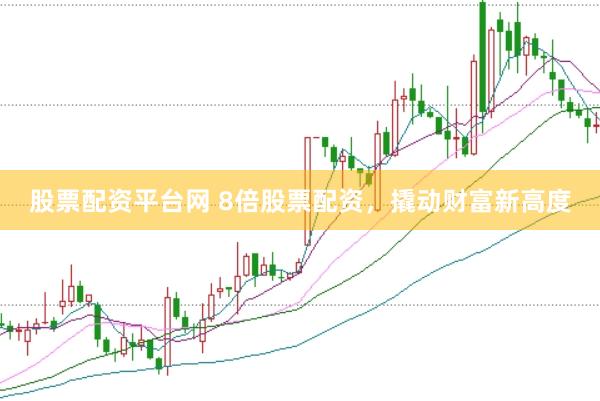 股票配资平台网 8倍股票配资，撬动财富新高度