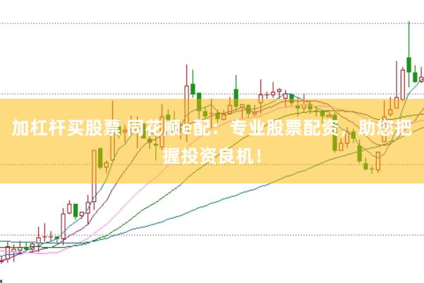 加杠杆买股票 同花顺e配：专业股票配资，助您把握投资良机！