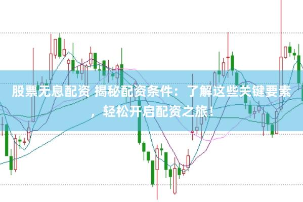 股票无息配资 揭秘配资条件：了解这些关键要素，轻松开启配资之旅！