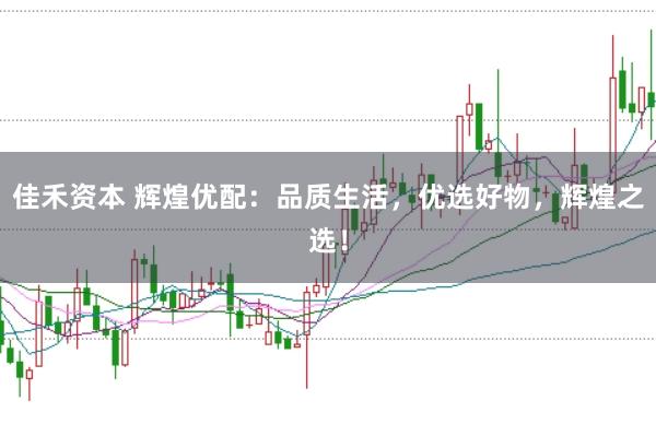 佳禾资本 辉煌优配：品质生活，优选好物，辉煌之选！