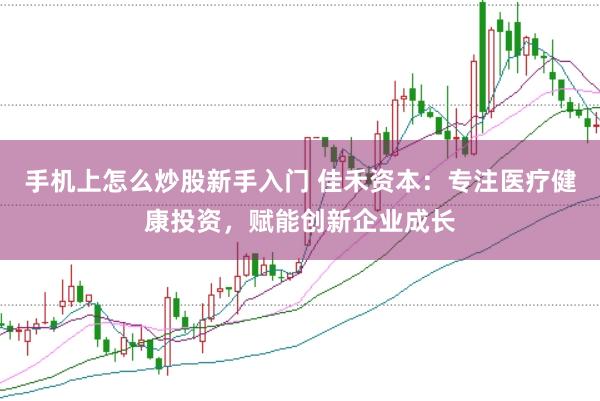 手机上怎么炒股新手入门 佳禾资本：专注医疗健康投资，赋能创新企业成长