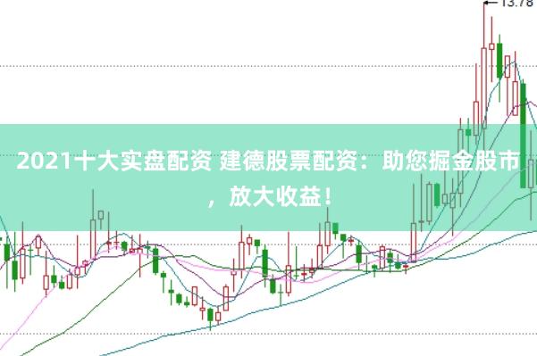 2021十大实盘配资 建德股票配资：助您掘金股市，放大收益！