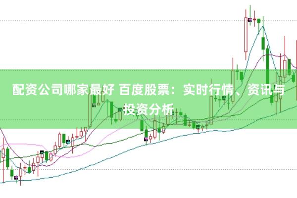 配资公司哪家最好 百度股票：实时行情、资讯与投资分析