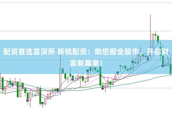 配资首选富深所 新锐配资：助您掘金股市，开启财富新篇章！