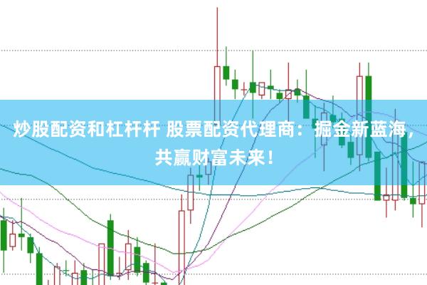 炒股配资和杠杆杆 股票配资代理商：掘金新蓝海，共赢财富未来！