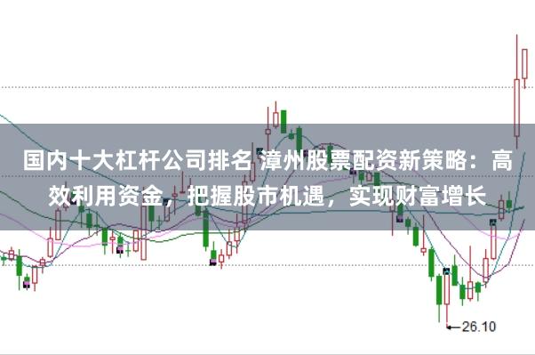 国内十大杠杆公司排名 漳州股票配资新策略：高效利用资金，把握股市机遇，实现财富增长