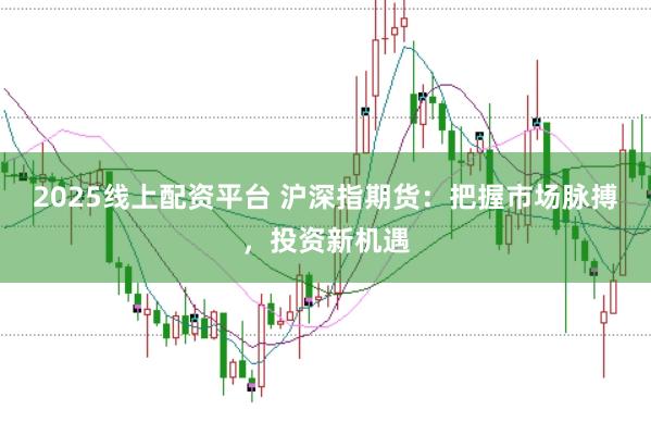 2025线上配资平台 沪深指期货：把握市场脉搏，投资新机遇