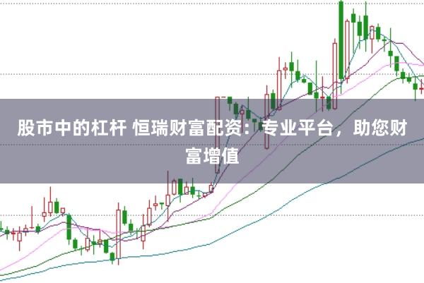 股市中的杠杆 恒瑞财富配资：专业平台，助您财富增值