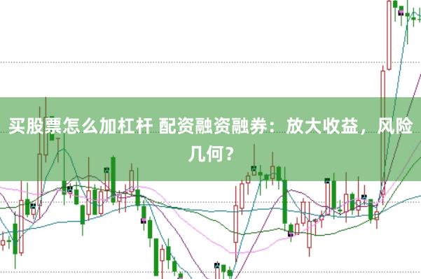 买股票怎么加杠杆 配资融资融券：放大收益，风险几何？