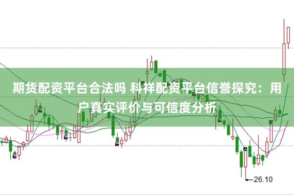 期货配资平台合法吗 科祥配资平台信誉探究：用户真实评价与可信度分析