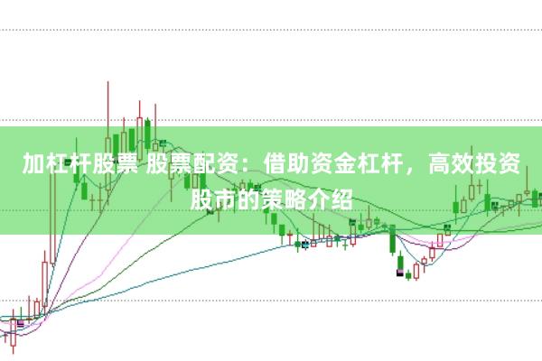 加杠杆股票 股票配资：借助资金杠杆，高效投资股市的策略介绍