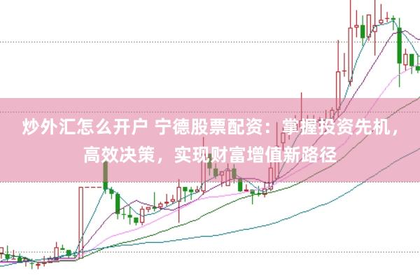 炒外汇怎么开户 宁德股票配资：掌握投资先机，高效决策，实现财富增值新路径