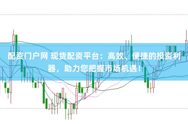 配资门户网 现货配资平台：高效、便捷的投资利器，助力您把握市场机遇！