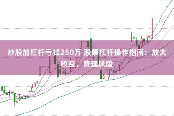 炒股加杠杆亏掉250万 股票杠杆操作指南：放大收益，管理风险