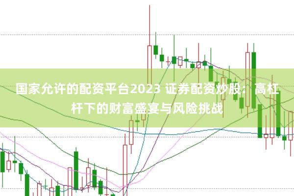国家允许的配资平台2023 证券配资炒股：高杠杆下的财富盛宴与风险挑战