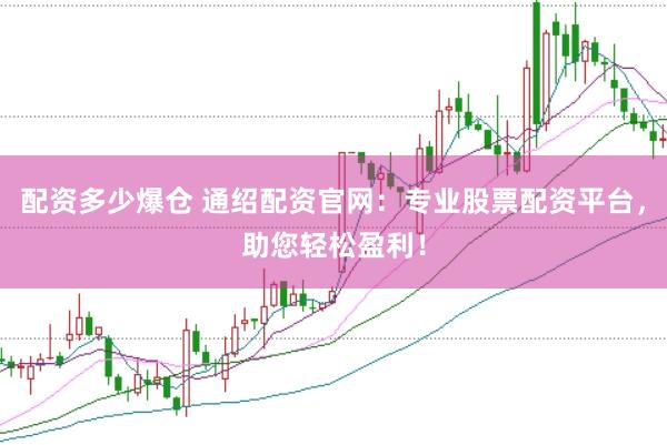 配资多少爆仓 通绍配资官网：专业股票配资平台，助您轻松盈利！