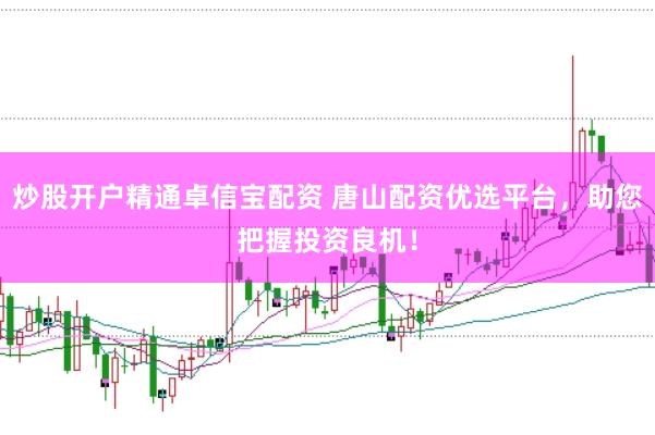 炒股开户精通卓信宝配资 唐山配资优选平台，助您把握投资良机！