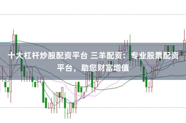 十大杠杆炒股配资平台 三羊配资：专业股票配资平台，助您财富增值