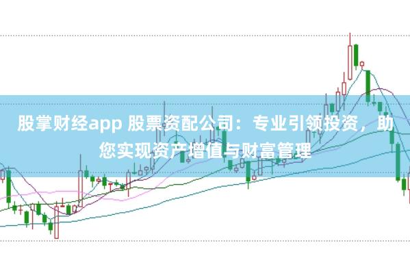 股掌财经app 股票资配公司：专业引领投资，助您实现资产增值与财富管理