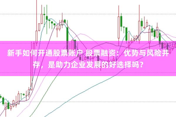 新手如何开通股票账户 股票融资：优势与风险并存，是助力企业发展的好选择吗？