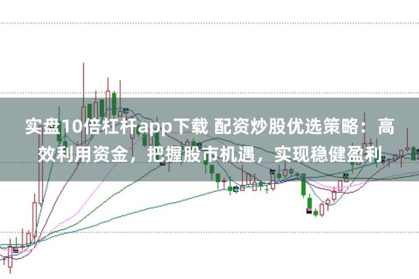 实盘10倍杠杆app下载 配资炒股优选策略：高效利用资金，把握股市机遇，实现稳健盈利