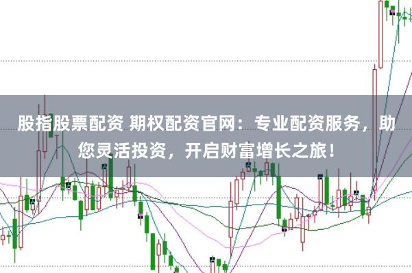 股指股票配资 期权配资官网：专业配资服务，助您灵活投资，开启财富增长之旅！