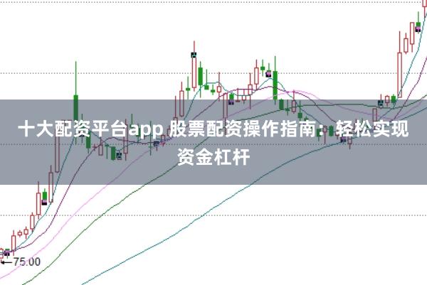 十大配资平台app 股票配资操作指南：轻松实现资金杠杆