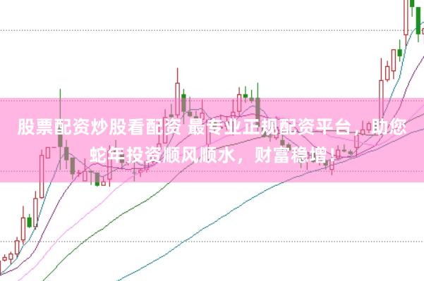 股票配资炒股看配资 最专业正规配资平台，助您蛇年投资顺风顺水，财富稳增！
