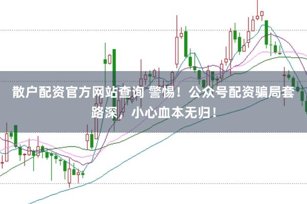 散户配资官方网站查询 警惕！公众号配资骗局套路深，小心血本无归！
