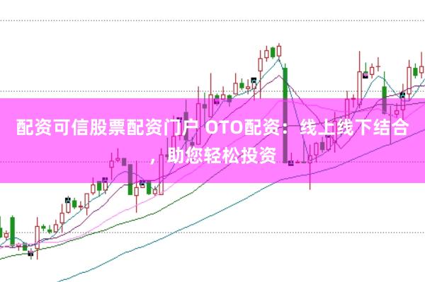 配资可信股票配资门户 OTO配资：线上线下结合，助您轻松投资