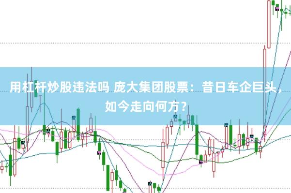 用杠杆炒股违法吗 庞大集团股票：昔日车企巨头，如今走向何方？