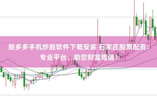 股多多手机炒股软件下载安装 石家庄股票配资：专业平台，助您财富增值！