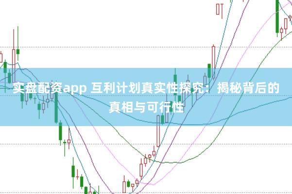 实盘配资app 互利计划真实性探究：揭秘背后的真相与可行性