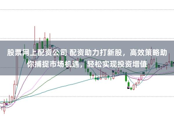 股票网上配资公司 配资助力打新股，高效策略助你捕捉市场机遇，轻松实现投资增值