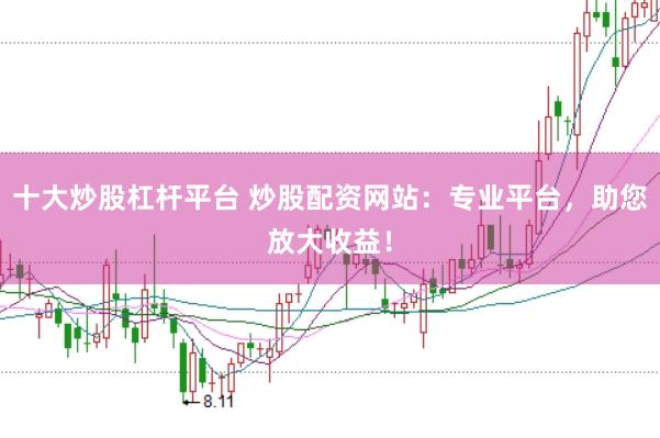 十大炒股杠杆平台 炒股配资网站：专业平台，助您放大收益！