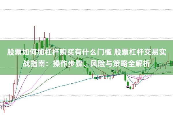 股票如何加杠杆购买有什么门槛 股票杠杆交易实战指南：操作步骤、风险与策略全解析