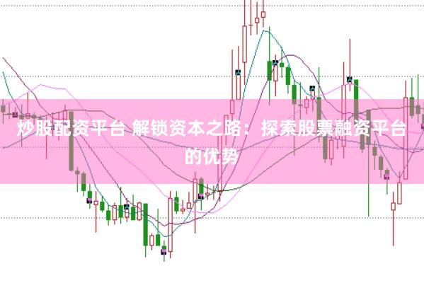 炒股配资平台 解锁资本之路：探索股票融资平台的优势