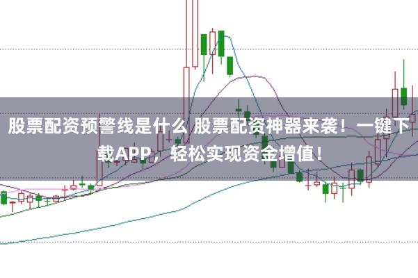 股票配资预警线是什么 股票配资神器来袭！一键下载APP，轻松实现资金增值！