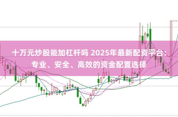 十万元炒股能加杠杆吗 2025年最新配资平台：专业、安全、高效的资金配置选择