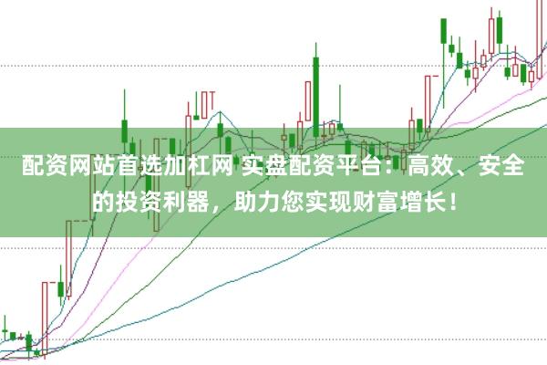 配资网站首选加杠网 实盘配资平台：高效、安全的投资利器，助力您实现财富增长！