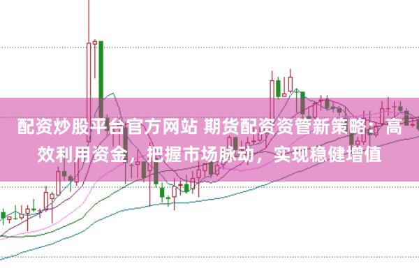 配资炒股平台官方网站 期货配资资管新策略：高效利用资金，把握市场脉动，实现稳健增值