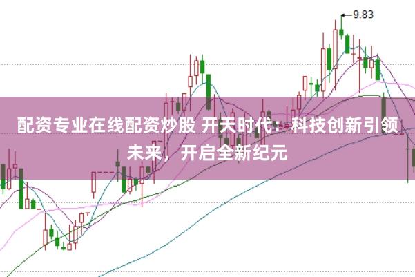 配资专业在线配资炒股 开天时代：科技创新引领未来，开启全新纪元