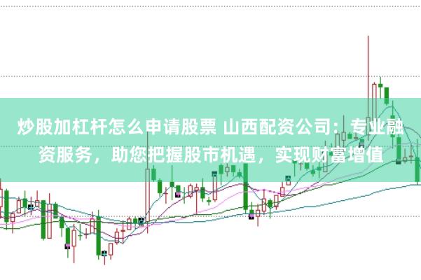 炒股加杠杆怎么申请股票 山西配资公司：专业融资服务，助您把握股市机遇，实现财富增值
