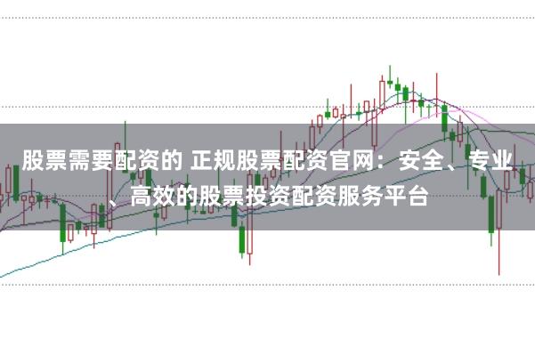 股票需要配资的 正规股票配资官网：安全、专业、高效的股票投资配资服务平台