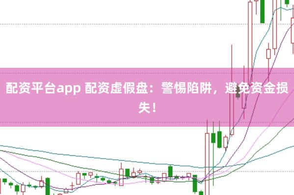 配资平台app 配资虚假盘：警惕陷阱，避免资金损失！