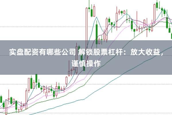实盘配资有哪些公司 解锁股票杠杆：放大收益，谨慎操作