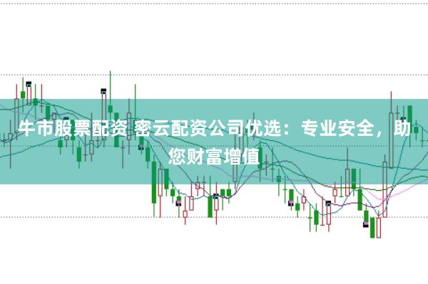 牛市股票配资 密云配资公司优选：专业安全，助您财富增值